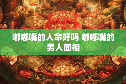 嘟嘟嘴的人命好吗 嘟嘟嘴的男人面相