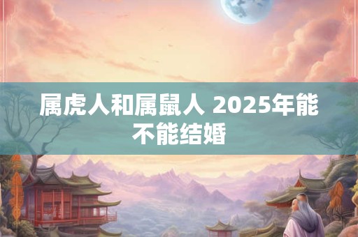 属虎人和属鼠人 2025年能不能结婚