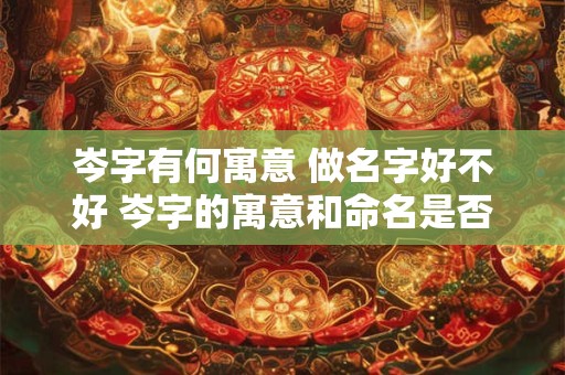 岑字有何寓意 做名字好不好 岑字的寓意和命名是否合适