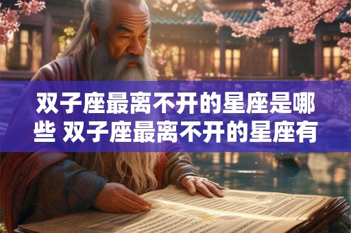 双子座最离不开的星座是哪些 双子座最离不开的星座有哪些