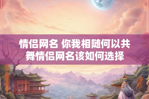 情侣网名 你我相随何以共舞情侣网名该如何选择
