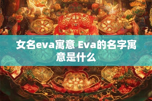 女名eva寓意 Eva的名字寓意是什么