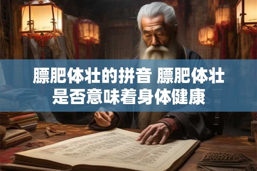 膘肥体壮的拼音 膘肥体壮是否意味着身体健康