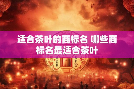 适合茶叶的商标名 哪些商标名最适合茶叶