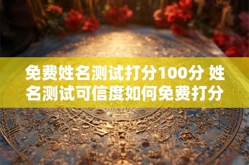 免费姓名测试打分100分 姓名测试可信度如何免费打分100