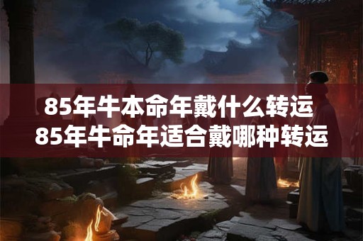 85年牛本命年戴什么转运 85年牛命年适合戴哪种转运物
