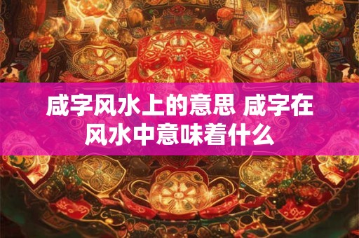 咸字风水上的意思 咸字在风水中意味着什么