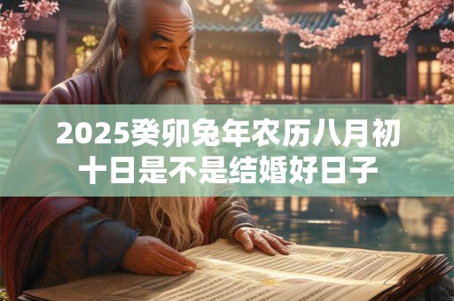 2025癸卯兔年农历八月初十日是不是结婚好日子