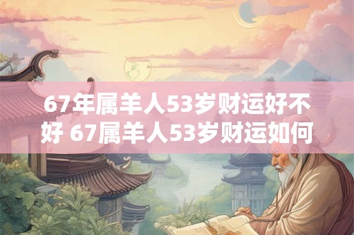 67年属羊人53岁财运好不好 67属羊人53岁财运如何