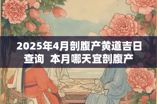 2025年4月剖腹产黄道吉日查询  本月哪天宜剖腹产