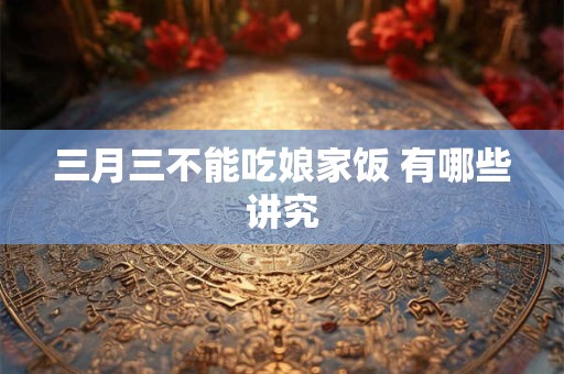 三月三不能吃娘家饭 有哪些讲究