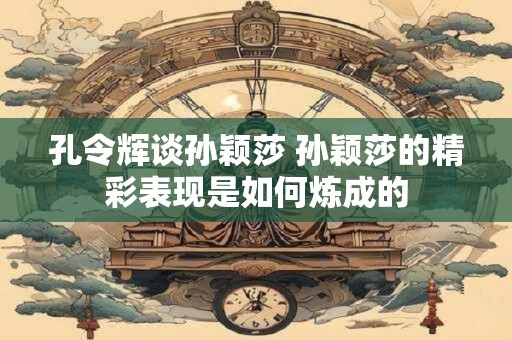 孔令辉谈孙颖莎 孙颖莎的精彩表现是如何炼成的