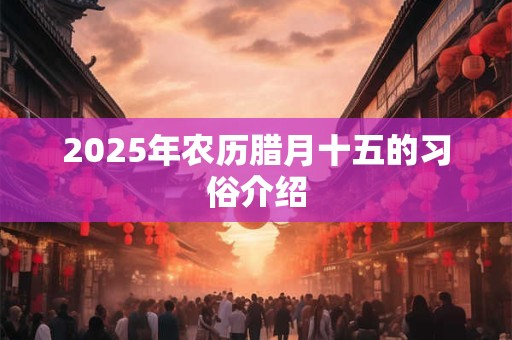 2026年农历腊月十五的习俗介绍 2026年农历腊月十五的习俗介绍