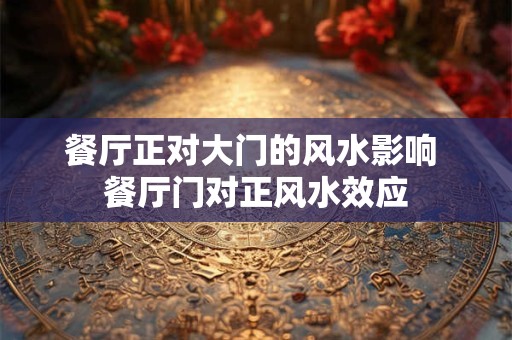 餐厅正对大门的风水影响 餐厅门对正风水效应