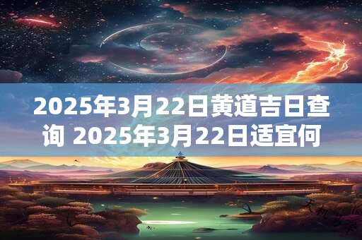 2025年3月22日黄道吉日查询 2025年3月22日适宜何种活动