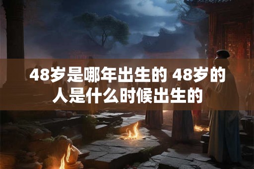 48岁是哪年出生的 48岁的人是什么时候出生的