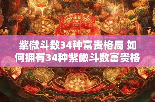紫微斗数34种富贵格局 如何拥有34种紫微斗数富贵格局