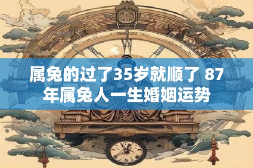 属兔的过了35岁就顺了 87年属兔人一生婚姻运势