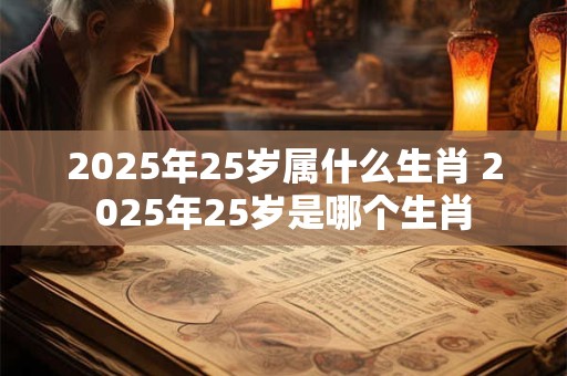 2025年25岁属什么生肖 2025年25岁是哪个生肖