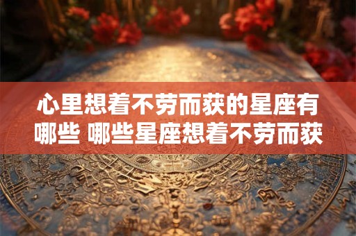 心里想着不劳而获的星座有哪些 哪些星座想着不劳而获