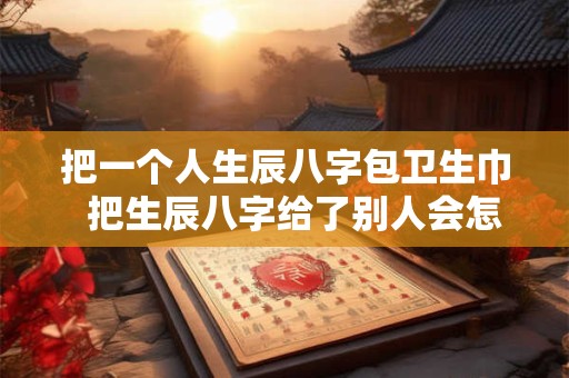 把一个人生辰八字包卫生巾  把生辰八字给了别人会怎么样