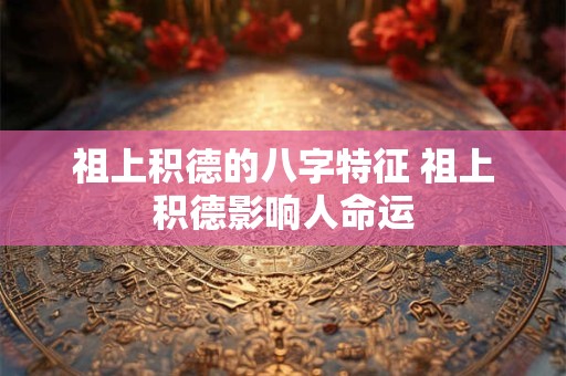 祖上积德的八字特征 祖上积德影响人命运