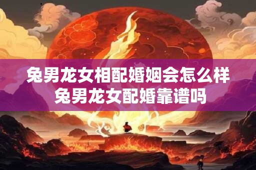 兔男龙女相配婚姻会怎么样 兔男龙女配婚靠谱吗