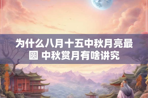 为什么八月十五中秋月亮最圆 中秋赏月有啥讲究