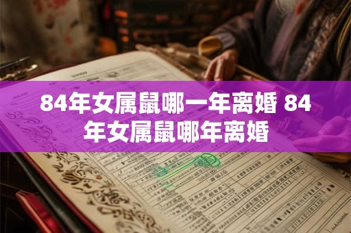 84年女属鼠哪一年离婚 84年女属鼠哪年离婚