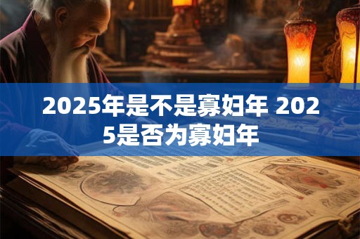 2025年是不是寡妇年 2025是否为寡妇年