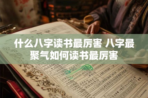 什么八字读书最厉害 八字最聚气如何读书最厉害