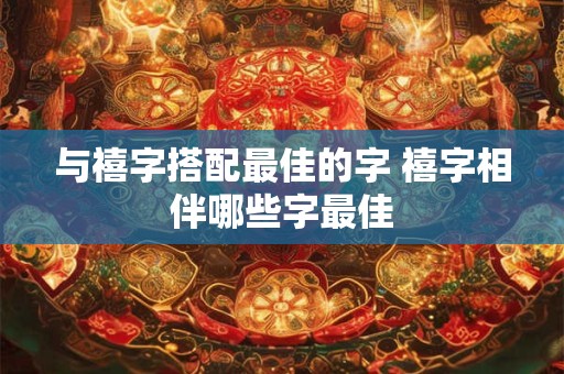 与禧字搭配最佳的字 禧字相伴哪些字最佳