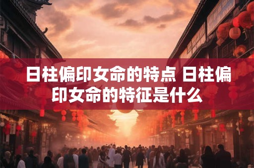 日柱偏印女命的特点 日柱偏印女命的特征是什么
