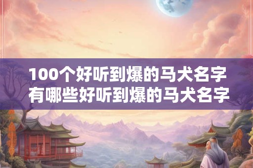 100个好听到爆的马犬名字 有哪些好听到爆的马犬名字