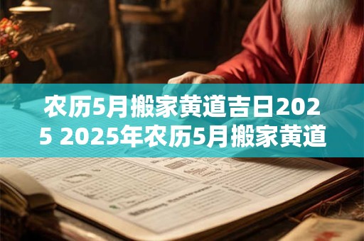 农历5月搬家黄道吉日2025 2025年农历5月搬家黄道吉日是哪天