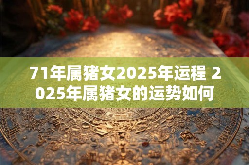 71年属猪女2025年运程 2025年属猪女的运势如何