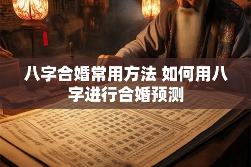 八字合婚常用方法 如何用八字进行合婚预测