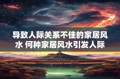 导致人际关系不佳的家居风水 何种家居风水引发人际关系不佳