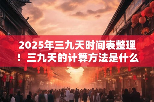2025年三九天时间表整理！三九天的计算方法是什么