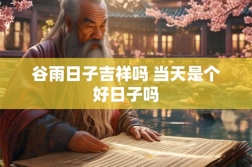 谷雨日子吉祥吗 当天是个好日子吗