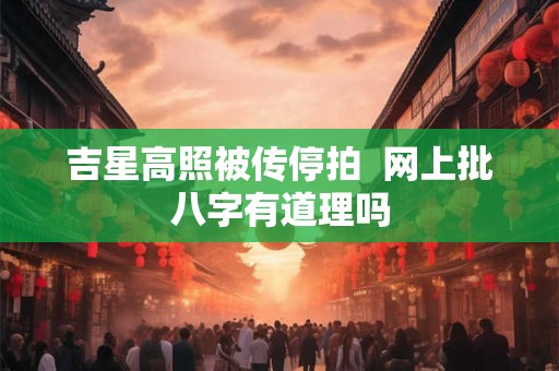 吉星高照被传停拍  网上批八字有道理吗
