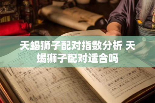 天蝎狮子配对指数分析 天蝎狮子配对适合吗