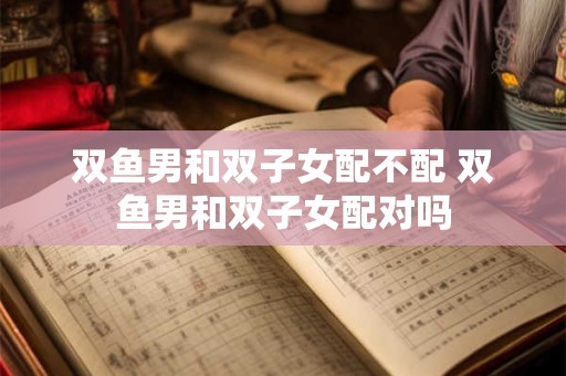 双鱼男和双子女配不配 双鱼男和双子女配对吗