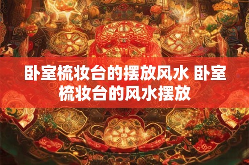 卧室梳妆台的摆放风水 卧室梳妆台的风水摆放