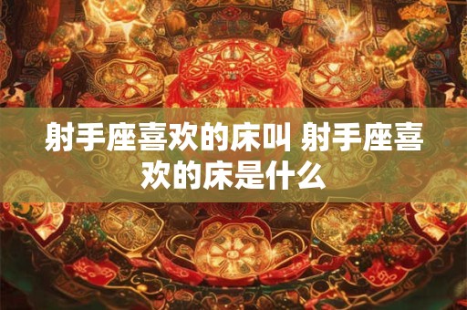 射手座喜欢的床叫 射手座喜欢的床是什么
