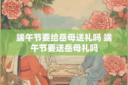 详细阅读:端午节要给岳母送礼吗 端午节要送岳母礼吗 端午节要给岳母送礼吗 端午节要送岳母礼吗