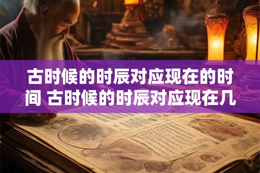 古时候的时辰对应现在的时间 古时候的时辰对应现在几点