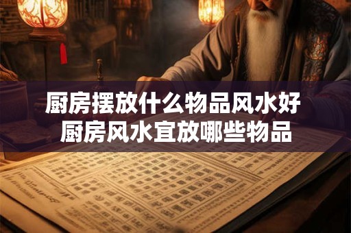 厨房摆放什么物品风水好 厨房风水宜放哪些物品