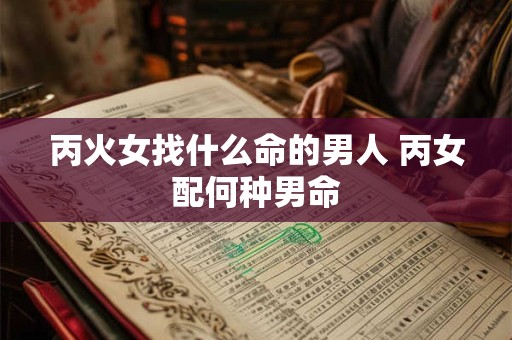 丙火女找什么命的男人 丙女配何种男命