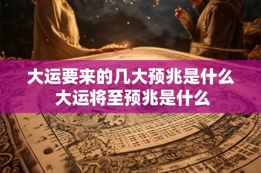 大运要来的几大预兆是什么 大运将至预兆是什么